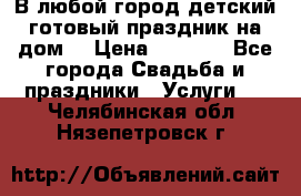 В любой город детский готовый праздник на дом! › Цена ­ 3 000 - Все города Свадьба и праздники » Услуги   . Челябинская обл.,Нязепетровск г.